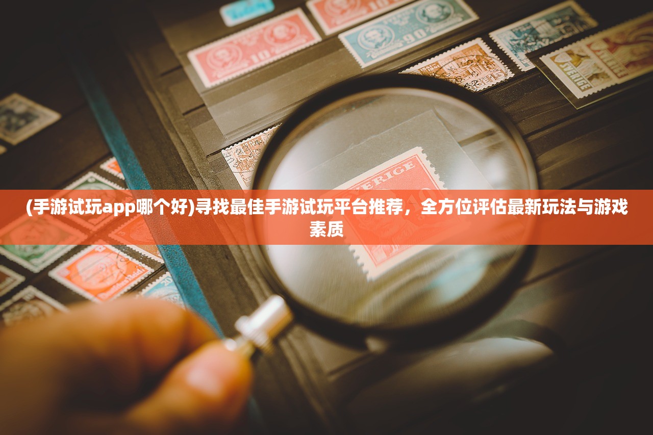 (手游试玩app哪个好)寻找最佳手游试玩平台推荐，全方位评估最新玩法与游戏素质