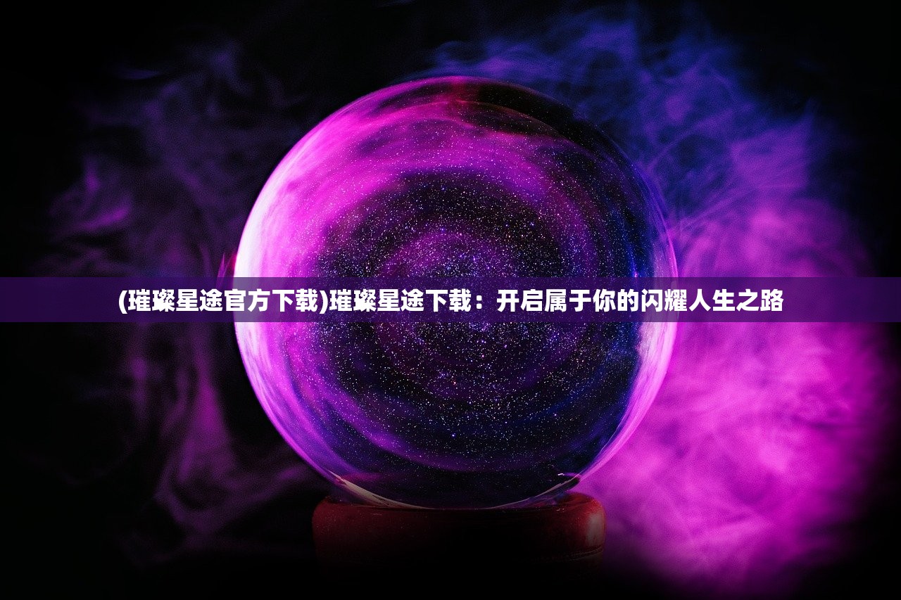 (璀璨星途官方下载)璀璨星途下载：开启属于你的闪耀人生之路