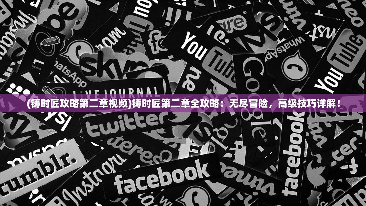 (铸时匠攻略第二章视频)铸时匠第二章全攻略：无尽冒险，高级技巧详解！