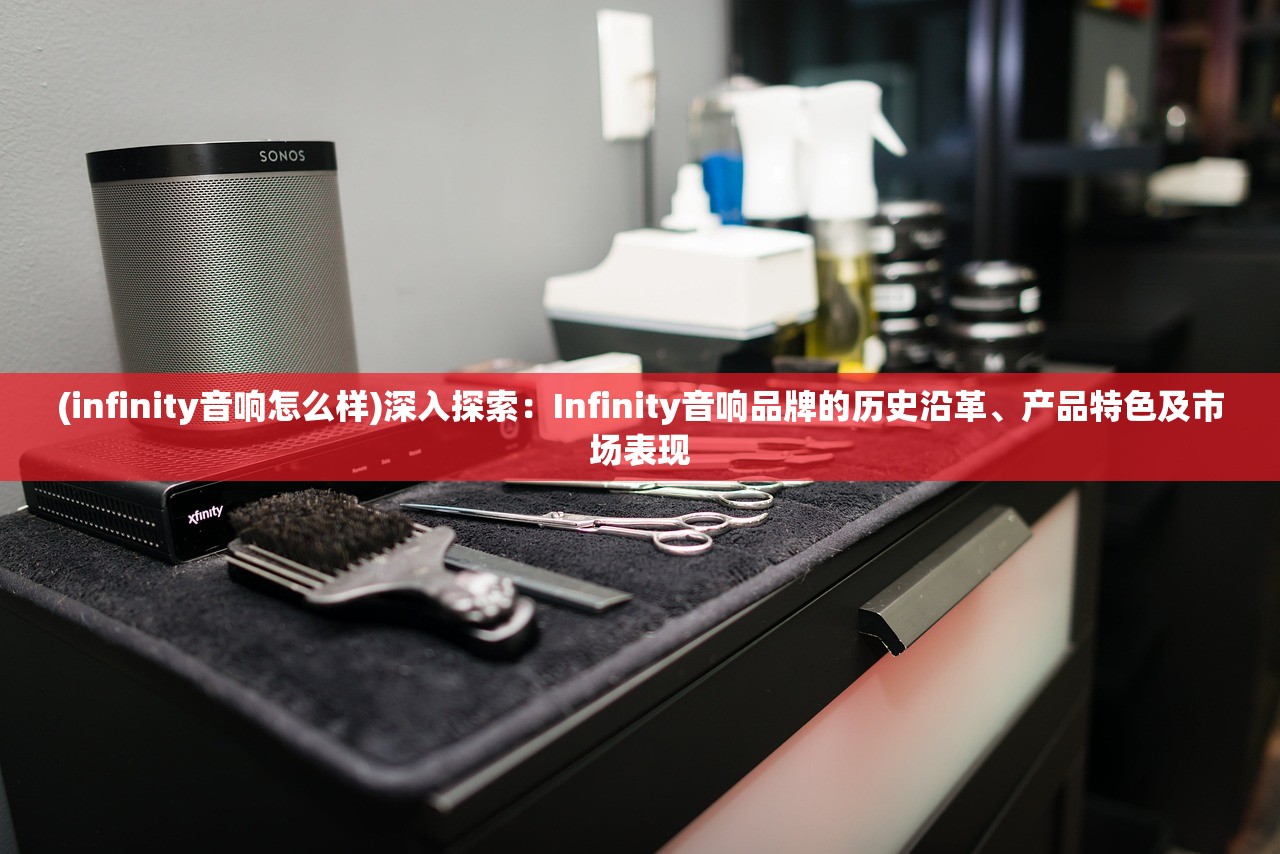 (infinity音响怎么样)深入探索：Infinity音响品牌的历史沿革、产品特色及市场表现