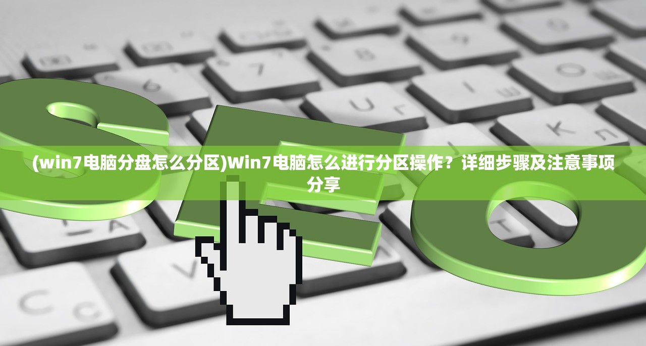 (win7电脑分盘怎么分区)Win7电脑怎么进行分区操作？详细步骤及注意事项分享