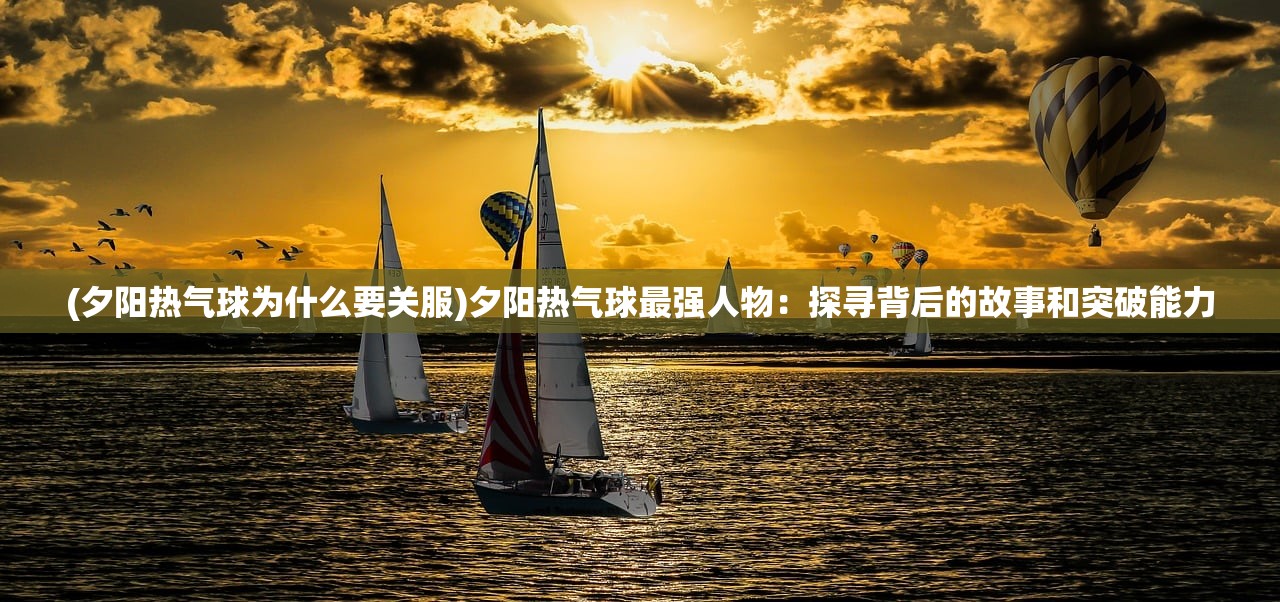 (夕阳热气球为什么要关服)夕阳热气球最强人物：探寻背后的故事和突破能力