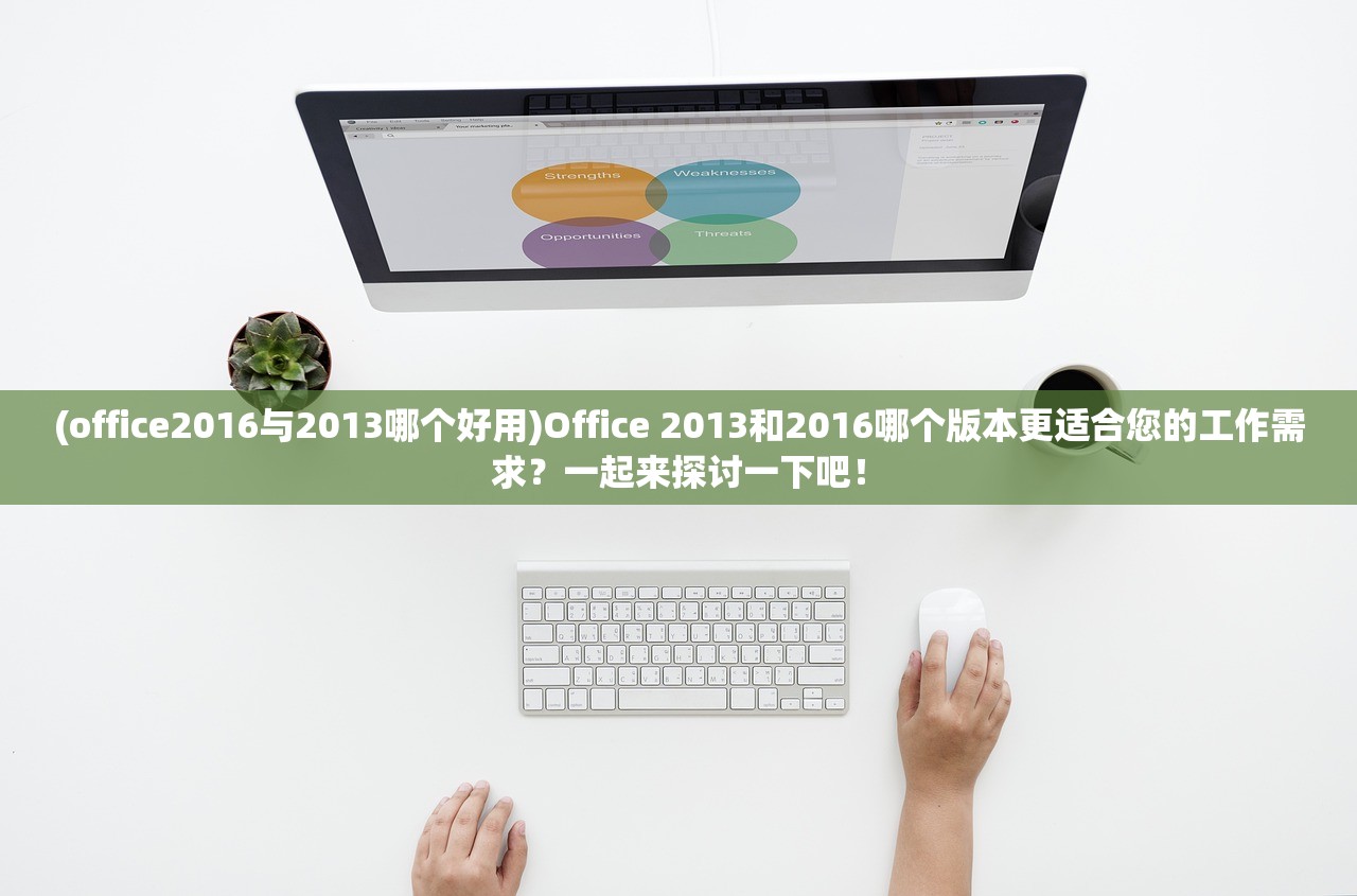 (office2016与2013哪个好用)Office 2013和2016哪个版本更适合您的工作需求？一起来探讨一下吧！