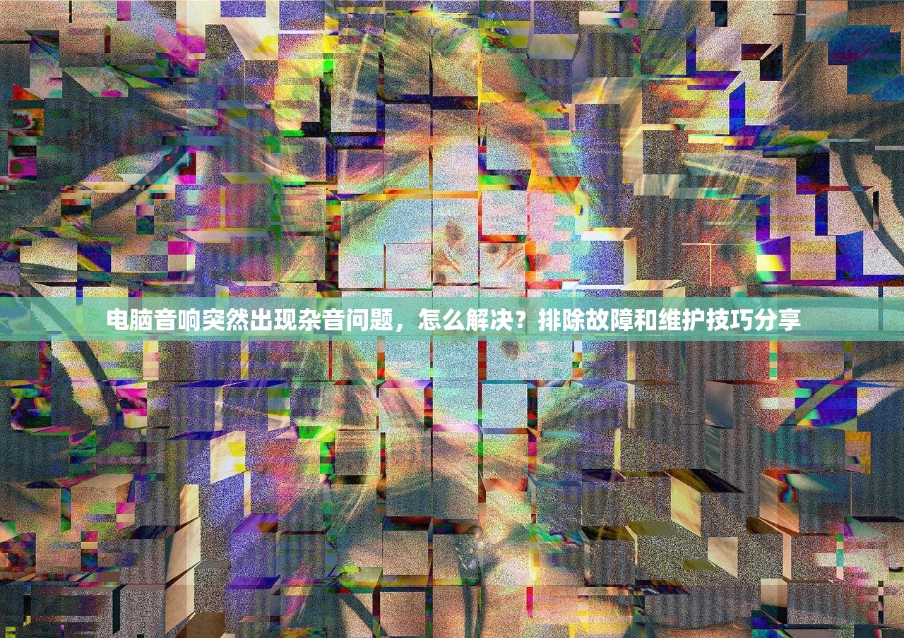 电脑音响突然出现杂音问题，怎么解决？排除故障和维护技巧分享