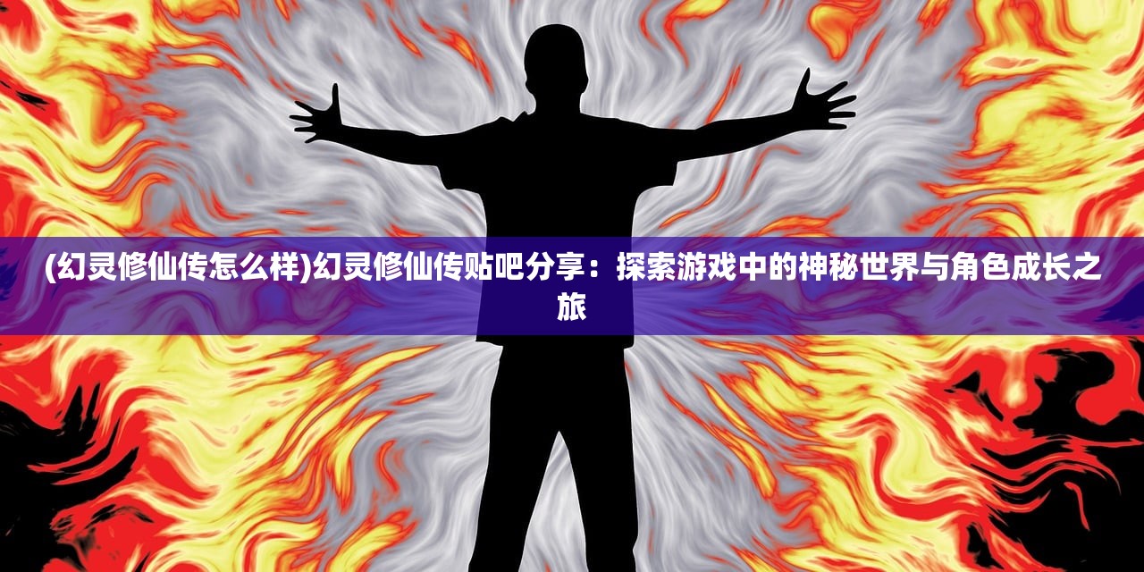 (幻灵修仙传怎么样)幻灵修仙传贴吧分享：探索游戏中的神秘世界与角色成长之旅