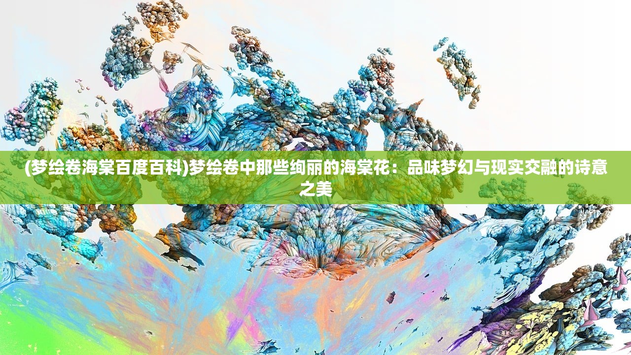 (梦绘卷海棠百度百科)梦绘卷中那些绚丽的海棠花：品味梦幻与现实交融的诗意之美