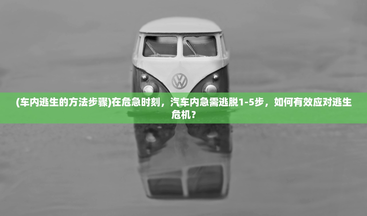 (车内逃生的方法步骤)在危急时刻，汽车内急需逃脱1-5步，如何有效应对逃生危机？