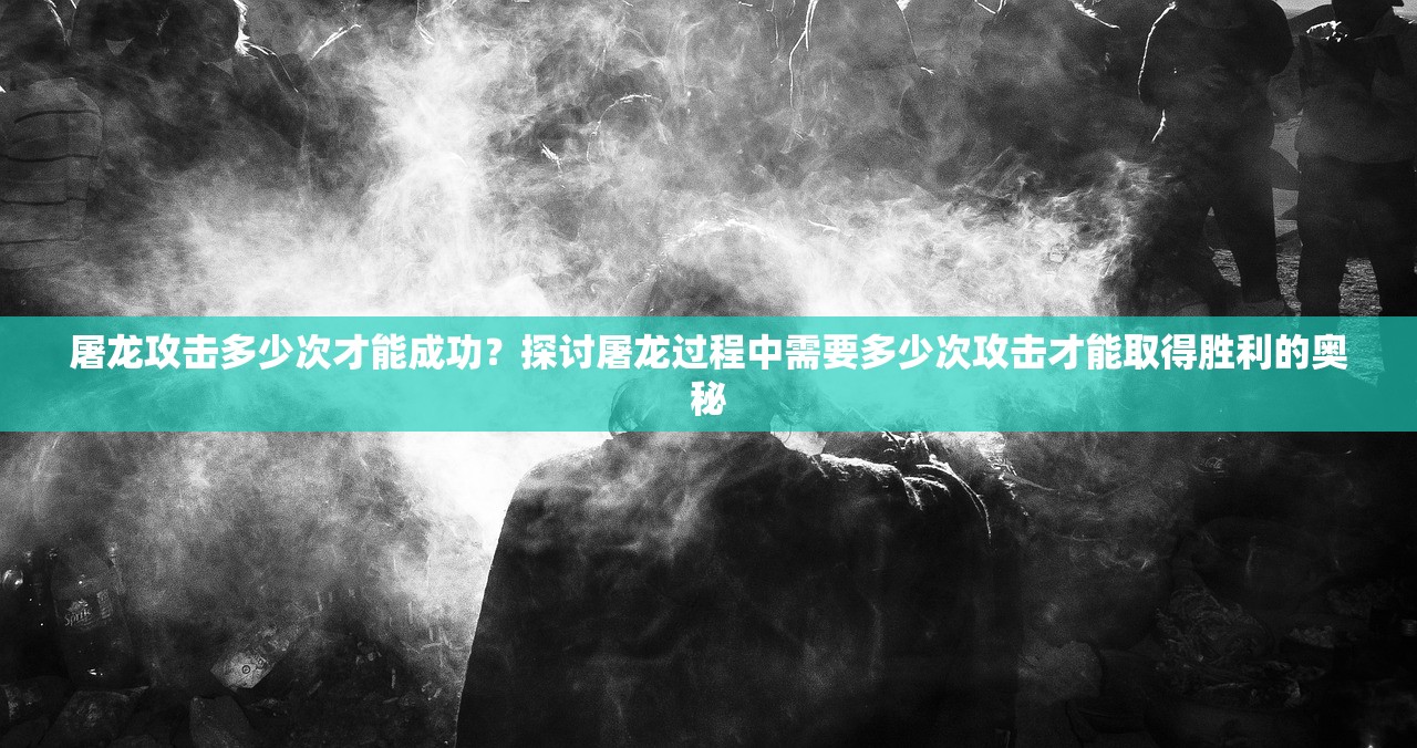 屠龙攻击多少次才能成功？探讨屠龙过程中需要多少次攻击才能取得胜利的奥秘