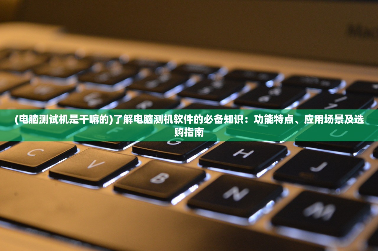 (电脑测试机是干嘛的)了解电脑测机软件的必备知识：功能特点、应用场景及选购指南