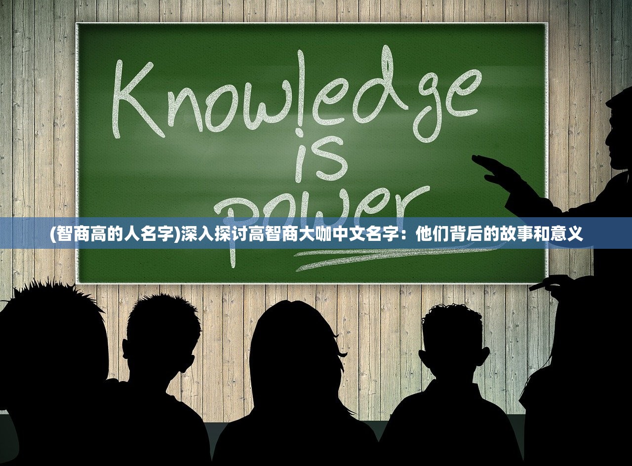 (智商高的人名字)深入探讨高智商大咖中文名字：他们背后的故事和意义