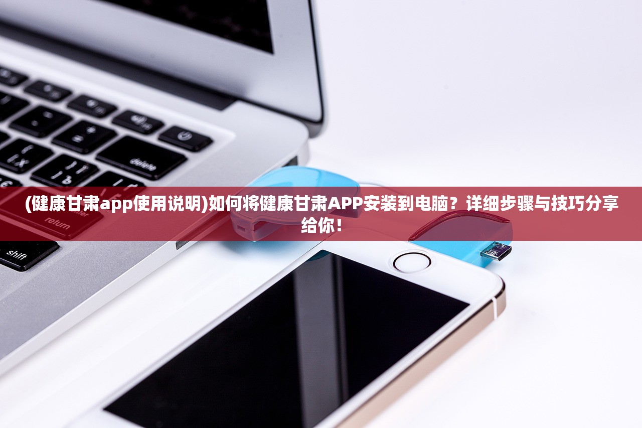 (健康甘肃app使用说明)如何将健康甘肃APP安装到电脑？详细步骤与技巧分享给你！